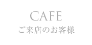 CAFE ご来店のお客様